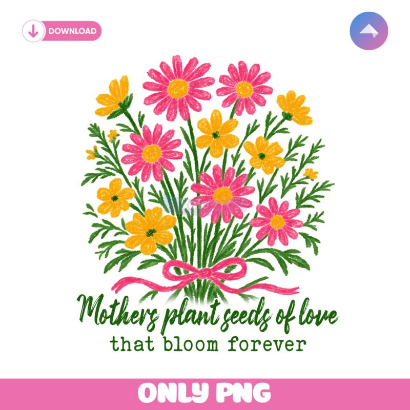 Mothers Plant Seeds Of Love That Bloom Forever PNG